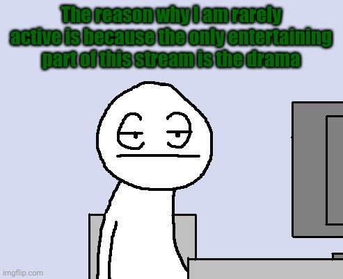 Bored of this crap | The reason why I am rarely active is because the only entertaining part of this stream is the drama | image tagged in bored of this crap | made w/ Imgflip meme maker