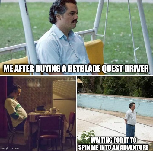 Sad Pablo Escobar | ME AFTER BUYING A BEYBLADE QUEST DRIVER; WAITING FOR IT TO SPIN ME INTO AN ADVENTURE | image tagged in memes,sad pablo escobar,beyblade | made w/ Imgflip meme maker