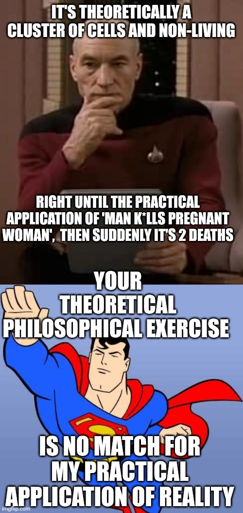 Like calling the police at a 'defund the police' protest.. | IT'S THEORETICALLY A CLUSTER OF CELLS AND NON-LIVING; RIGHT UNTIL THE PRACTICAL APPLICATION OF 'MAN K*LLS PREGNANT WOMAN',  THEN SUDDENLY IT'S 2 DEATHS; YOUR THEORETICAL PHILOSOPHICAL EXERCISE; IS NO MATCH FOR MY PRACTICAL APPLICATION OF REALITY | image tagged in picard thinking,superman | made w/ Imgflip meme maker