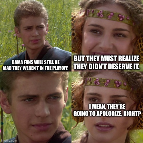 Bama Fans After Bowl Loss | BAMA FANS WILL STILL BE MAD THEY WEREN’T IN THE PLAYOFF. BUT THEY MUST REALIZE THEY DIDN’T DESERVE IT. I MEAN, THEY’RE GOING TO APOLOGIZE, RIGHT? | image tagged in anakin padme 4 panel | made w/ Imgflip meme maker
