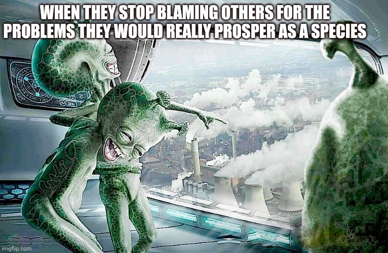 Laughing Aliens | WHEN THEY STOP BLAMING OTHERS FOR THE PROBLEMS THEY WOULD REALLY PROSPER AS A SPECIES | image tagged in laughing aliens | made w/ Imgflip meme maker