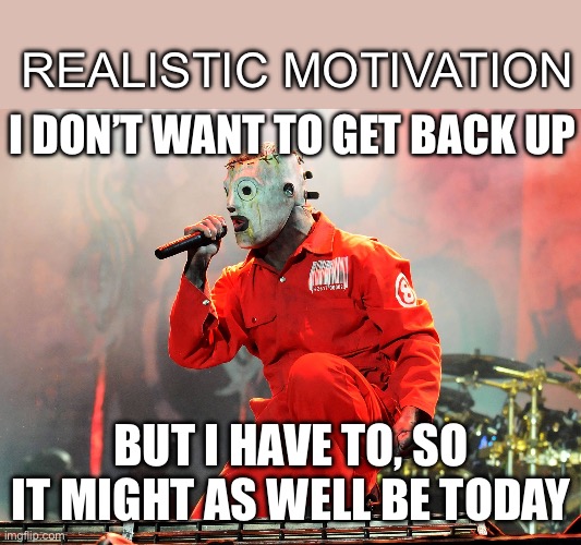 REALISTIC MOTIVATION; I DON’T WANT TO GET BACK UP; BUT I HAVE TO, SO IT MIGHT AS WELL BE TODAY | made w/ Imgflip meme maker