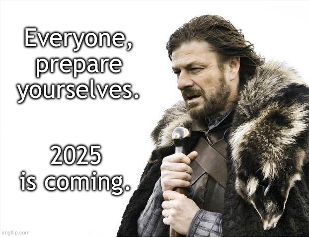 We’ll be entering unknown territory. | Everyone, prepare yourselves. 2025 is coming. | image tagged in memes,brace yourselves x is coming | made w/ Imgflip meme maker