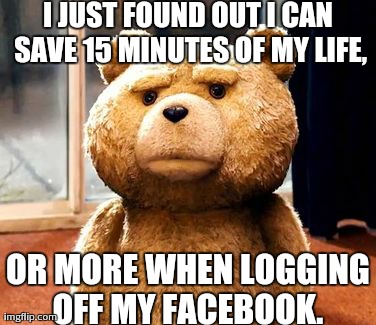 TED Meme | I JUST FOUND OUT I CAN SAVE 15 MINUTES OF MY LIFE, OR MORE WHEN LOGGING OFF MY FACEBOOK. | image tagged in memes,ted | made w/ Imgflip meme maker