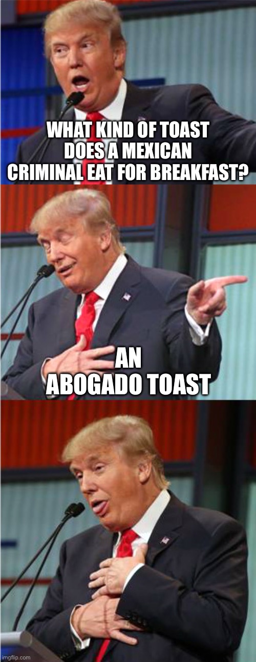 Bad Pun Trump | WHAT KIND OF TOAST DOES A MEXICAN CRIMINAL EAT FOR BREAKFAST? AN ABOGADO TOAST | image tagged in bad pun trump | made w/ Imgflip meme maker