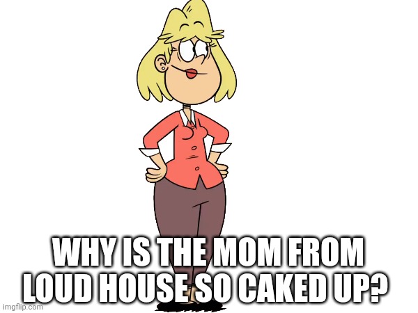 WHY IS THE MOM FROM LOUD HOUSE SO CAKED UP? | made w/ Imgflip meme maker