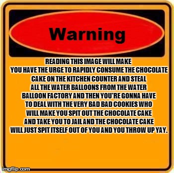 Random Warning Sign. :P | READING THIS IMAGE WILL MAKE YOU HAVE THE URGE TO RAPIDLY CONSUME THE CHOCOLATE CAKE ON THE KITCHEN COUNTER AND STEAL ALL THE WATER BALLOONS | image tagged in memes,warning sign | made w/ Imgflip meme maker