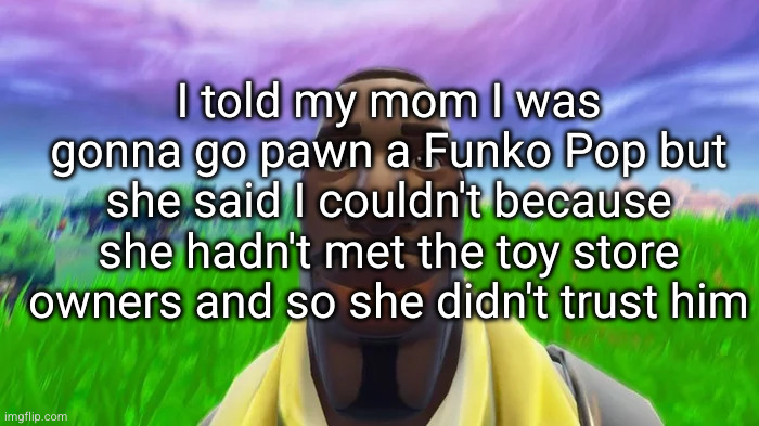 now I'm gonna kms | I told my mom I was gonna go pawn a Funko Pop but she said I couldn't because she hadn't met the toy store owners and so she didn't trust him | image tagged in staring default,sad but true,funko pop | made w/ Imgflip meme maker