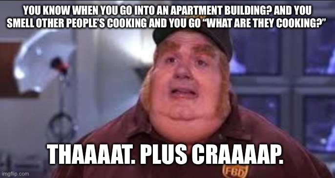 Fat Bastard | YOU KNOW WHEN YOU GO INTO AN APARTMENT BUILDING? AND YOU SMELL OTHER PEOPLE’S COOKING AND YOU GO “WHAT ARE THEY COOKING?”; THAAAAT. PLUS CRAAAAP. | image tagged in fat bastard | made w/ Imgflip meme maker