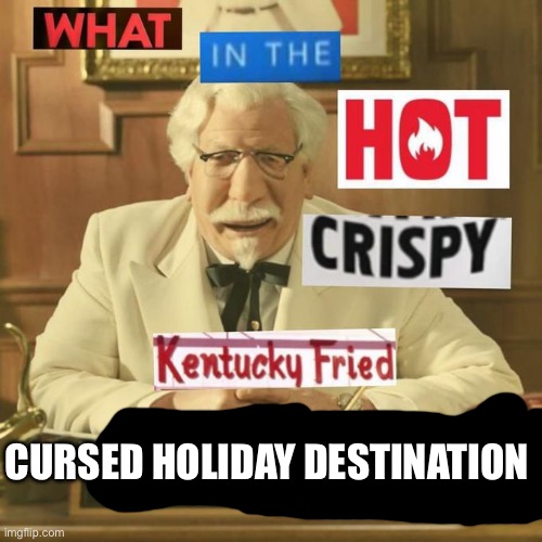 What in the hot crispy kentucky fried frick | CURSED HOLIDAY DESTINATION | image tagged in what in the hot crispy kentucky fried frick | made w/ Imgflip meme maker