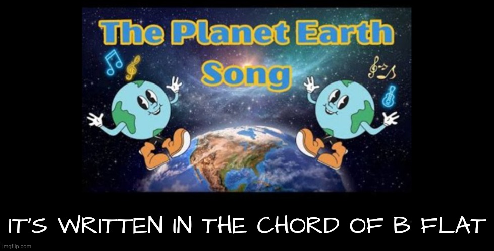 Funny Songs About the Earth | IT'S WRITTEN IN THE CHORD OF B FLAT | image tagged in flat earthers,bad joke | made w/ Imgflip meme maker