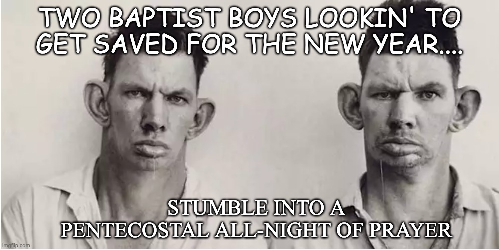 A Pentecostal All-Night of Prayer | TWO BAPTIST BOYS LOOKIN' TO GET SAVED FOR THE NEW YEAR.... STUMBLE INTO A PENTECOSTAL ALL-NIGHT OF PRAYER | image tagged in baptist,church staff,made you look | made w/ Imgflip meme maker