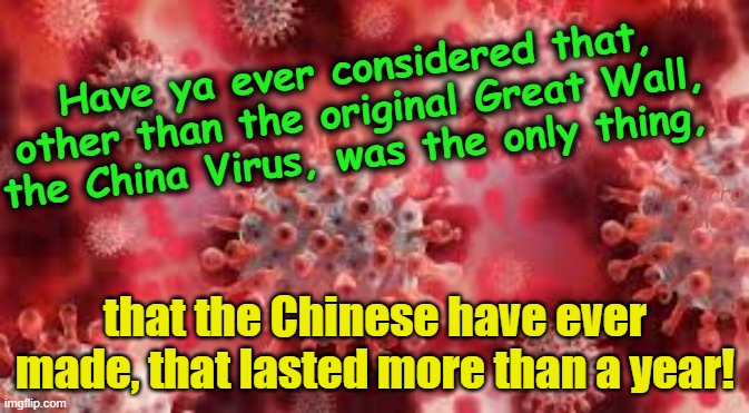 The Chinese have only EVER, made 2 things that lasted more than a year! | Have ya ever considered that, other than the original Great Wall, the China Virus, was the only thing, Yarra Man; that the Chinese have ever made, that lasted more than a year! | image tagged in china virus,covid,crap,tofu dreg,shit,the great wall | made w/ Imgflip meme maker