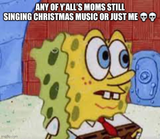 It lowkey pisses me off | ANY OF Y’ALL’S MOMS STILL SINGING CHRISTMAS MUSIC OR JUST ME 💀💀 | image tagged in spongebob flabbergasted | made w/ Imgflip meme maker