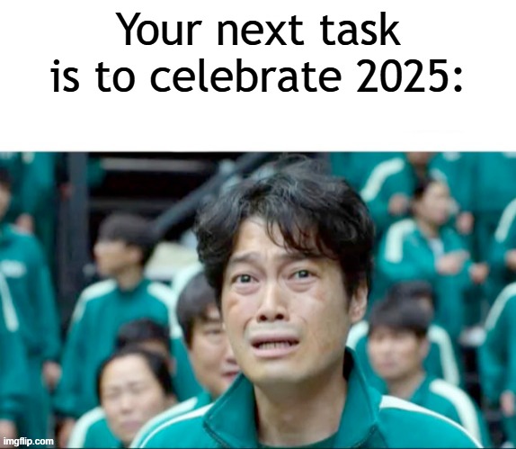 I want to celebrate 2025 | Your next task is to celebrate 2025: | image tagged in your next task is to-,memes,funny | made w/ Imgflip meme maker