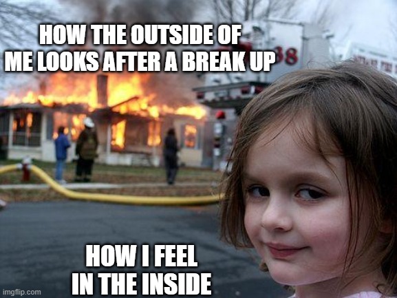 my break ups | HOW THE OUTSIDE OF ME LOOKS AFTER A BREAK UP; HOW I FEEL IN THE INSIDE | image tagged in memes,disaster girl | made w/ Imgflip meme maker