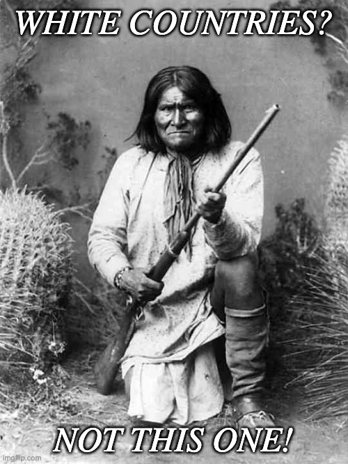 Geronimo | WHITE COUNTRIES? NOT THIS ONE! | image tagged in geronimo | made w/ Imgflip meme maker