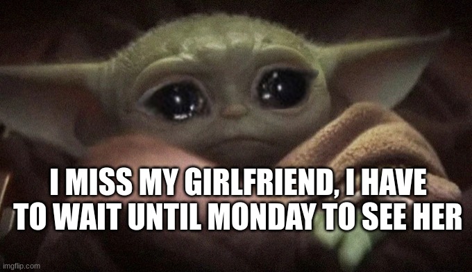 Crying Baby Yoda | I MISS MY GIRLFRIEND, I HAVE TO WAIT UNTIL MONDAY TO SEE HER | image tagged in crying baby yoda,girlfriend | made w/ Imgflip meme maker