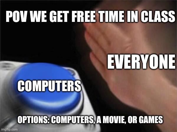 Help ? | POV WE GET FREE TIME IN CLASS; EVERYONE; COMPUTERS; OPTIONS: COMPUTERS, A MOVIE, OR GAMES | image tagged in memes,blank nut button | made w/ Imgflip meme maker