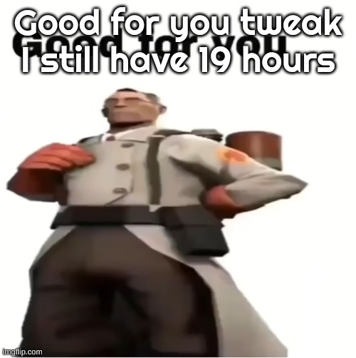 Good for you | Good for you tweak I still have 19 hours | image tagged in good for you | made w/ Imgflip meme maker