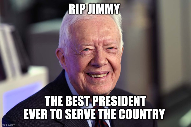 Jimmy Carter | RIP JIMMY; THE BEST PRESIDENT EVER TO SERVE THE COUNTRY | image tagged in jimmy carter | made w/ Imgflip meme maker