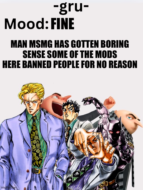 It’s gotten mid | FINE; MAN MSMG HAS GOTTEN BORING SENSE SOME OF THE MODS HERE BANNED PEOPLE FOR NO REASON | image tagged in -gru- s announcement template | made w/ Imgflip meme maker