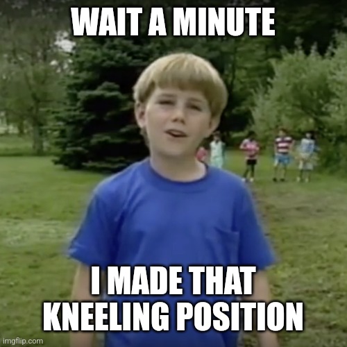 Kazoo kid wait a minute who are you | WAIT A MINUTE I MADE THAT KNEELING POSITION | image tagged in kazoo kid wait a minute who are you | made w/ Imgflip meme maker