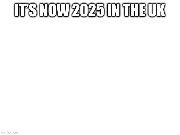 IT’S NOW 2025 IN THE UK | made w/ Imgflip meme maker