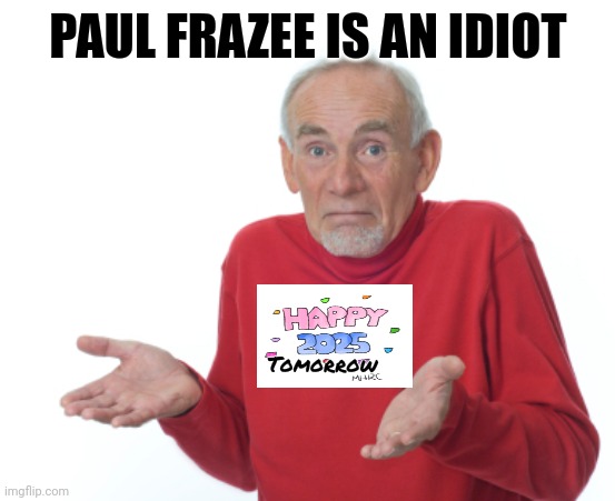 Guess I'll die  | PAUL FRAZEE IS AN IDIOT Tomorrow | image tagged in guess i'll die | made w/ Imgflip meme maker