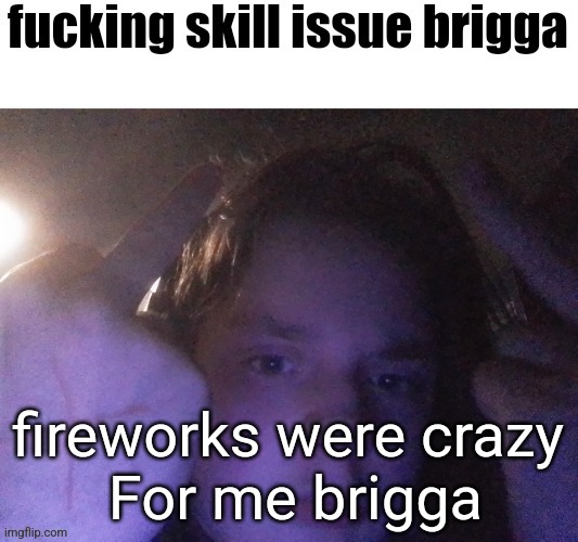 fucking skill issue brigga | fireworks were crazy
 For me brigga | image tagged in fucking skill issue brigga | made w/ Imgflip meme maker