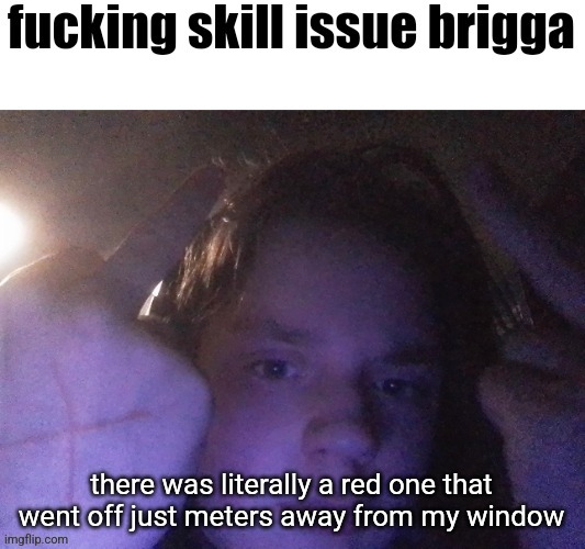 fucking skill issue brigga | there was literally a red one that went off just meters away from my window | image tagged in fucking skill issue brigga | made w/ Imgflip meme maker