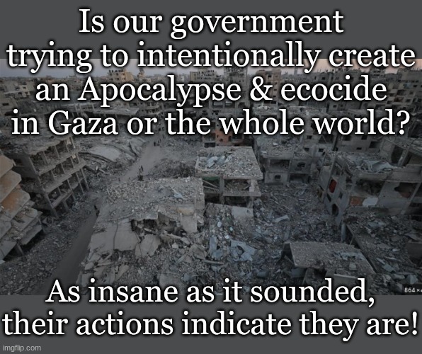 Is our government trying to intentionally create an Apocalypse & ecocide in Gaza or the whole world? As insane as it sounded, their actions indicate they are! | made w/ Imgflip meme maker