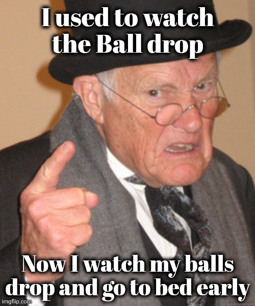 Back In My Day Meme | I used to watch
the Ball drop Now I watch my balls drop and go to bed early | image tagged in memes,back in my day | made w/ Imgflip meme maker