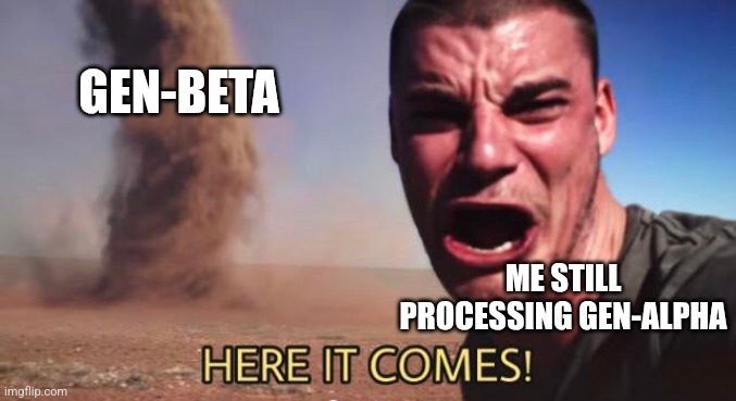 Happy new year btw :] | GEN-BETA; ME STILL PROCESSING GEN-ALPHA | image tagged in here it comes | made w/ Imgflip meme maker