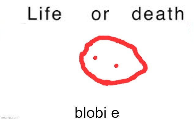 Life or death | blobi e | image tagged in life or death | made w/ Imgflip meme maker