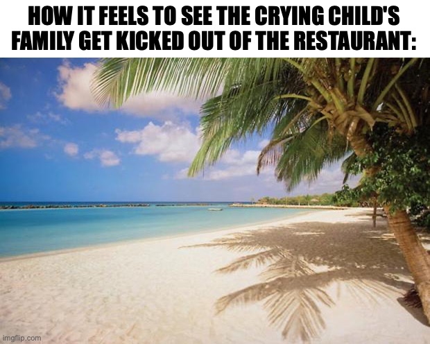 island paradise | HOW IT FEELS TO SEE THE CRYING CHILD'S FAMILY GET KICKED OUT OF THE RESTAURANT: | image tagged in island paradise | made w/ Imgflip meme maker