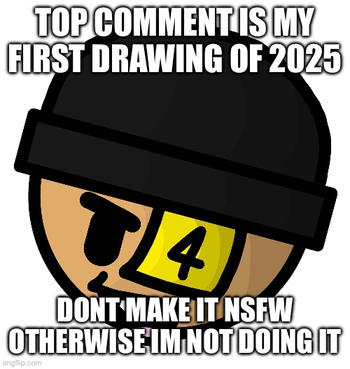 konig note: if anyone loses, let me know and I can draw it for you. | TOP COMMENT IS MY FIRST DRAWING OF 2025; DONT MAKE IT NSFW OTHERWISE IM NOT DOING IT | made w/ Imgflip meme maker