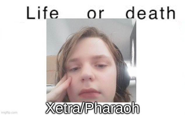 Life or death | Xetra/Pharaoh | image tagged in life or death | made w/ Imgflip meme maker