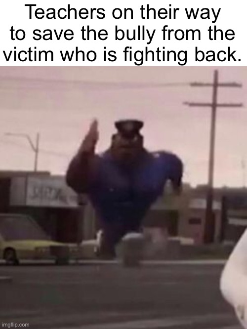 Everybody gangsta until | Teachers on their way to save the bully from the victim who is fighting back. | image tagged in everybody gangsta until,school,bullying,teacher | made w/ Imgflip meme maker