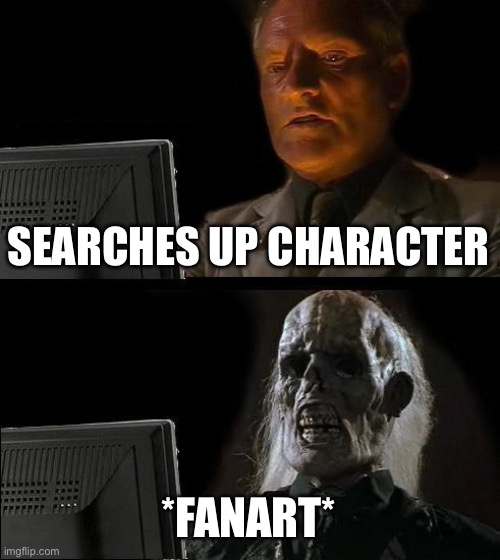 True | SEARCHES UP CHARACTER; *FANART* | image tagged in memes,i'll just wait here | made w/ Imgflip meme maker