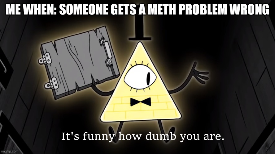 It's Funny How Dumb You Are Bill Cipher | ME WHEN: SOMEONE GETS A METH PROBLEM WRONG | image tagged in it's funny how dumb you are bill cipher,meth,sus,illuminati | made w/ Imgflip meme maker