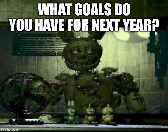 I have none, so I will copy yours | WHAT GOALS DO YOU HAVE FOR NEXT YEAR? | image tagged in fnaf springtrap in window | made w/ Imgflip meme maker