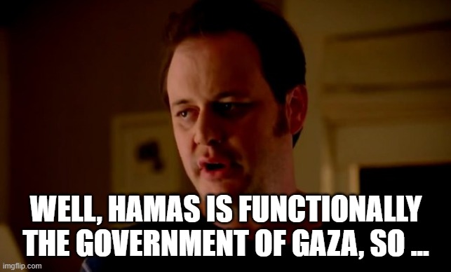 Jake from state farm | WELL, HAMAS IS FUNCTIONALLY THE GOVERNMENT OF GAZA, SO ... | image tagged in jake from state farm | made w/ Imgflip meme maker