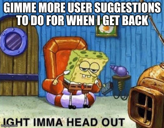 Ight imma head out | GIMME MORE USER SUGGESTIONS TO DO FOR WHEN I GET BACK | image tagged in ight imma head out | made w/ Imgflip meme maker