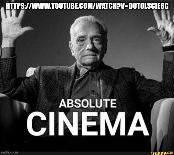 Absolute Cinema | HTTPS://WWW.YOUTUBE.COM/WATCH?V=DUTOLSCIE8G | image tagged in absolute cinema | made w/ Imgflip meme maker