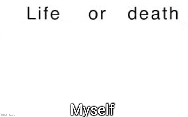 Life or death | Myself | image tagged in life or death | made w/ Imgflip meme maker