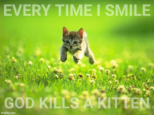 Every time I smile God Kills a Kitten | EVERY TIME I SMILE GOD KILLS A KITTEN | image tagged in every time i smile god kills a kitten | made w/ Imgflip meme maker