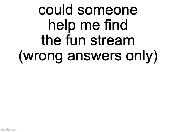 could someone help me find the fun stream (wrong answers only) | made w/ Imgflip meme maker