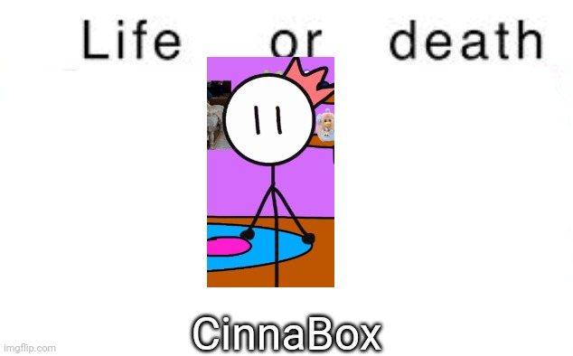 Life or death | CinnaBox | image tagged in life or death,msmg,memes | made w/ Imgflip meme maker