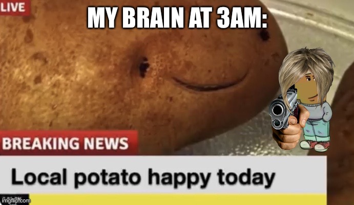 Local Potato happy today | MY BRAIN AT 3AM: | image tagged in local potato happy today | made w/ Imgflip meme maker